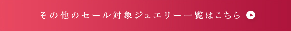 その他のセール対象ジュエリ
ー一覧はこちら